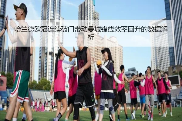 哈兰德欧冠连续破门带动曼城锋线效率回升的数据解析